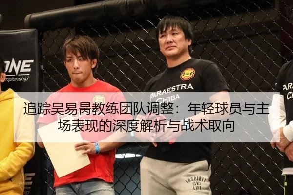 追踪吴易昺教练团队调整：年轻球员与主场表现的深度解析与战术取向 - anbo sports